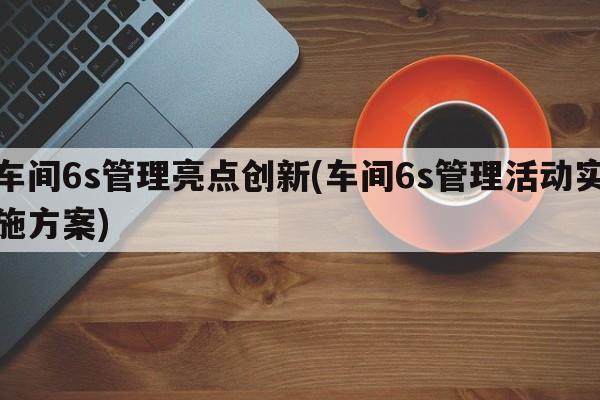 车间6s管理亮点创新(车间6s管理活动实施方案)